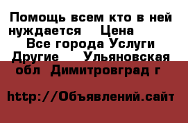 Помощь всем кто в ней нуждается  › Цена ­ 6 000 - Все города Услуги » Другие   . Ульяновская обл.,Димитровград г.